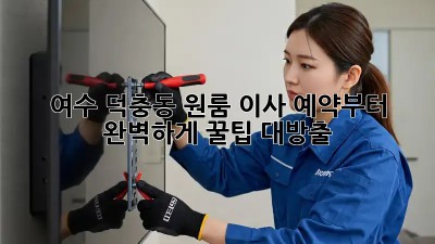 여수 덕충동 원룸 이사, 예약부터 완벽하게! 꿀팁 대방출!