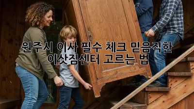 원주시 이사 필수 체크: 믿음직한 이삿짐센터 고르는 법! ✨